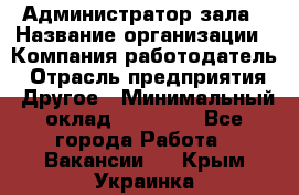 Администратор зала › Название организации ­ Компания-работодатель › Отрасль предприятия ­ Другое › Минимальный оклад ­ 23 000 - Все города Работа » Вакансии   . Крым,Украинка